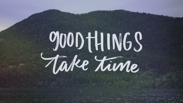 Good Things Take Time
